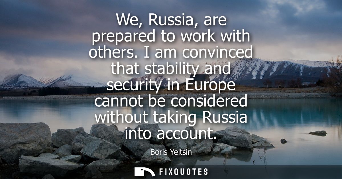 We, Russia, are prepared to work with others. I am convinced that stability and security in Europe cannot be considered 