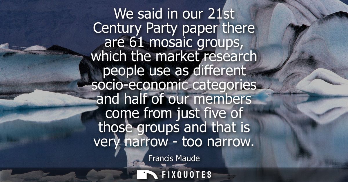 We said in our 21st Century Party paper there are 61 mosaic groups, which the market research people use as different so