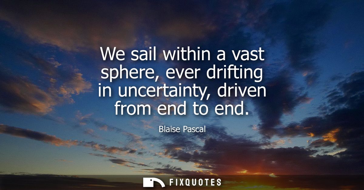 We sail within a vast sphere, ever drifting in uncertainty, driven from end to end