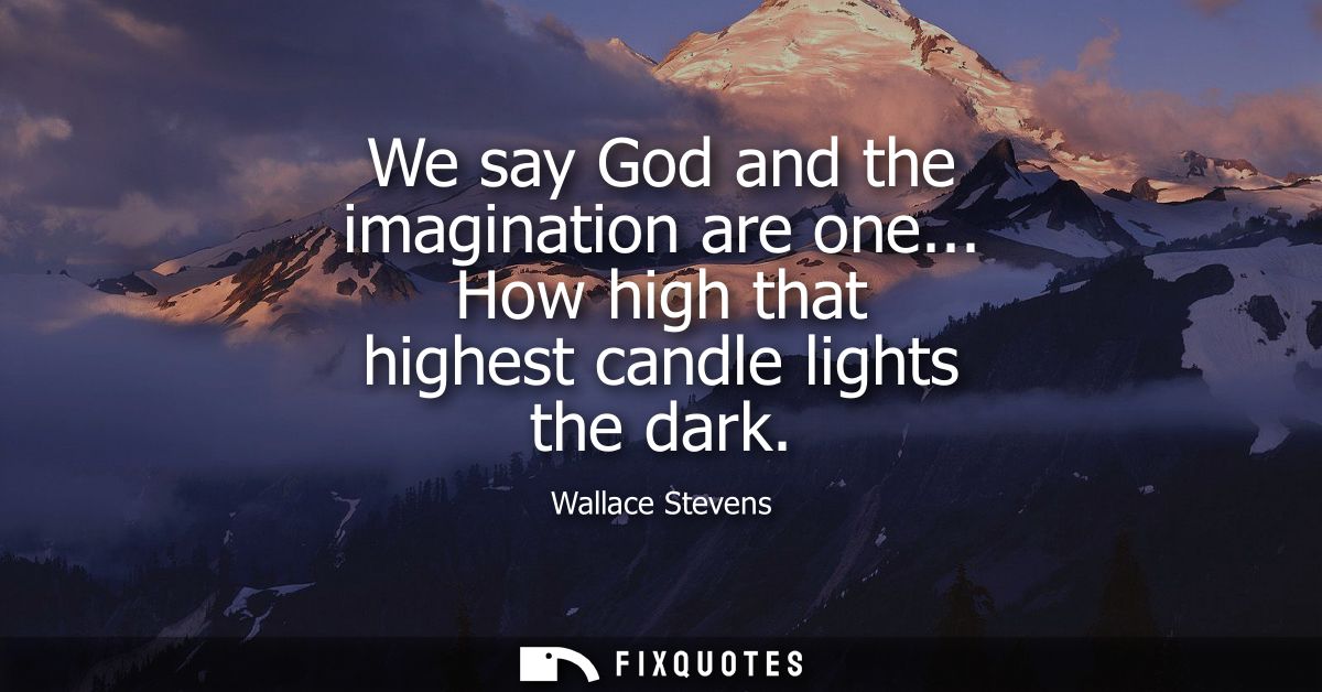 We say God and the imagination are one... How high that highest candle lights the dark