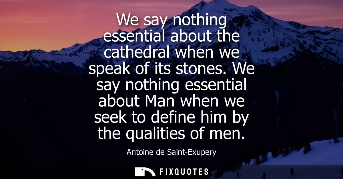 We say nothing essential about the cathedral when we speak of its stones. We say nothing essential about Man when we see