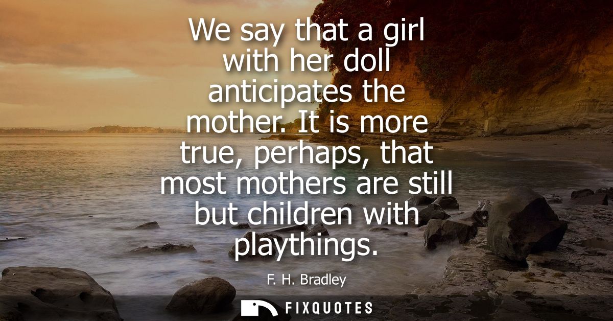 We say that a girl with her doll anticipates the mother. It is more true, perhaps, that most mothers are still but child
