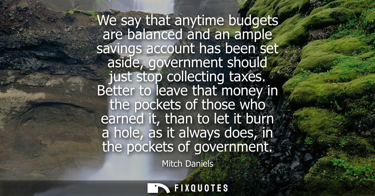 We say that anytime budgets are balanced and an ample savings account has been set aside, government should just stop co