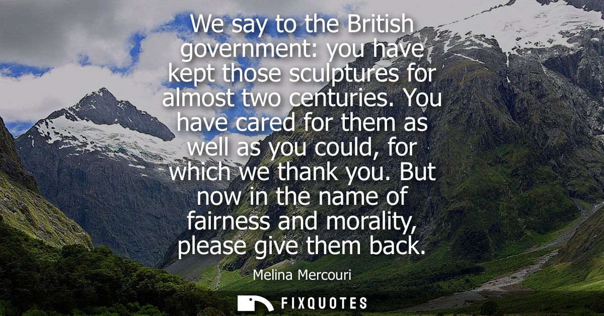 We say to the British government: you have kept those sculptures for almost two centuries. You have cared for them as we