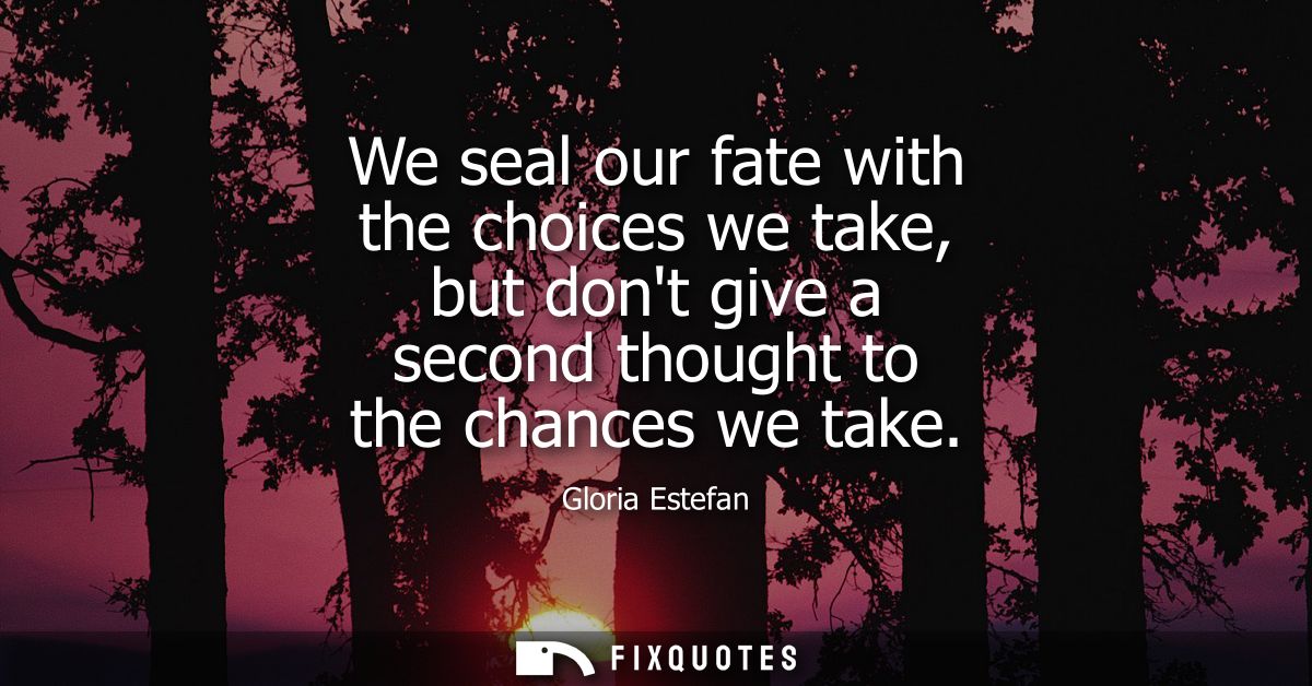 We seal our fate with the choices we take, but dont give a second thought to the chances we take