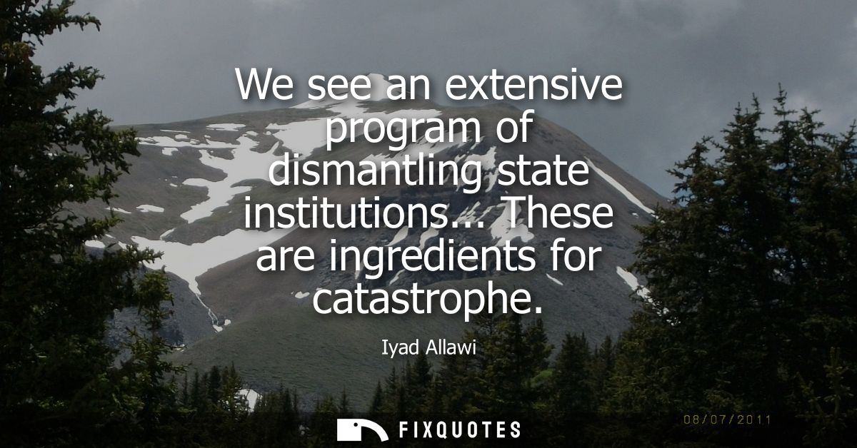We see an extensive program of dismantling state institutions... These are ingredients for catastrophe