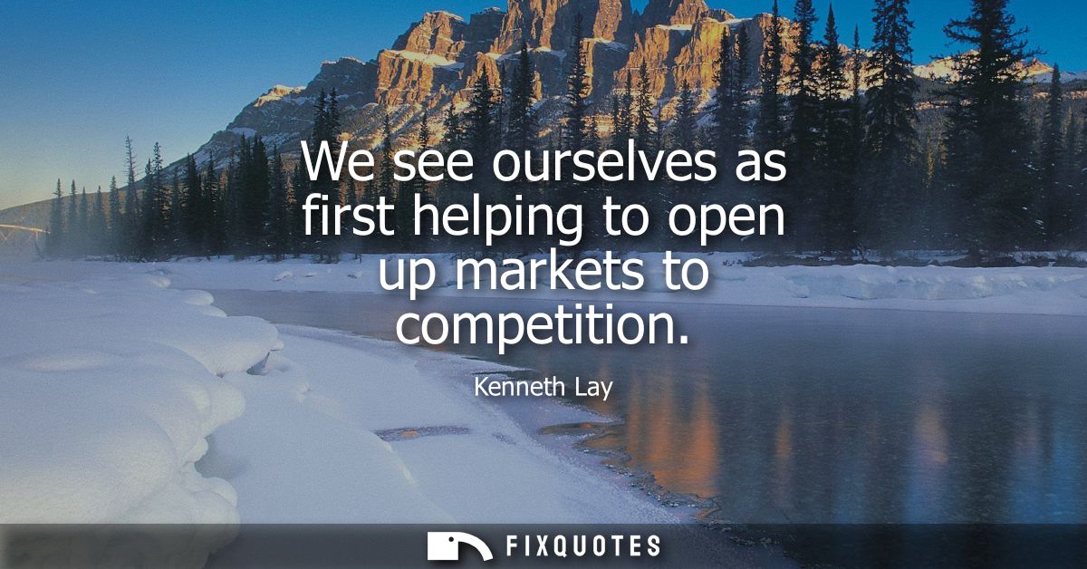 We see ourselves as first helping to open up markets to competition