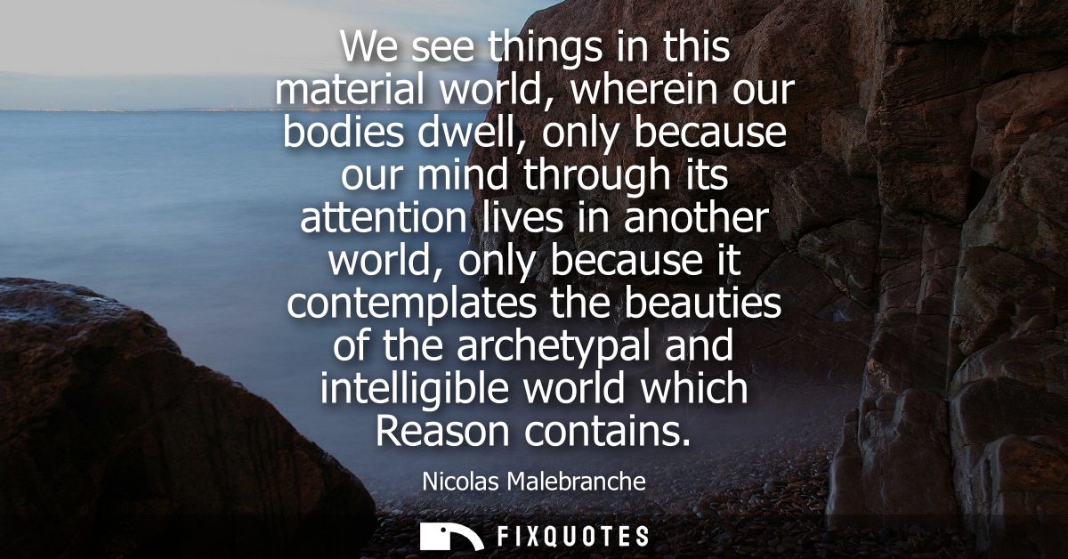 We see things in this material world, wherein our bodies dwell, only because our mind through its attention lives in ano