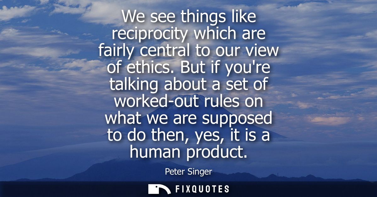 We see things like reciprocity which are fairly central to our view of ethics. But if youre talking about a set of worke