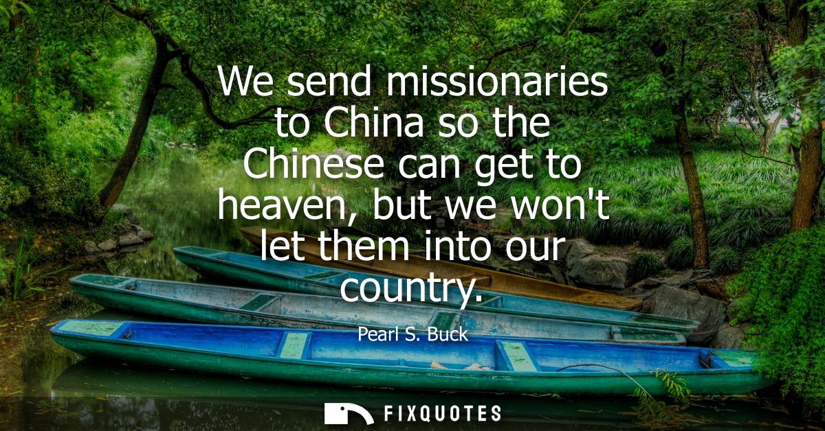 We send missionaries to China so the Chinese can get to heaven, but we wont let them into our country - Pearl S. Buck