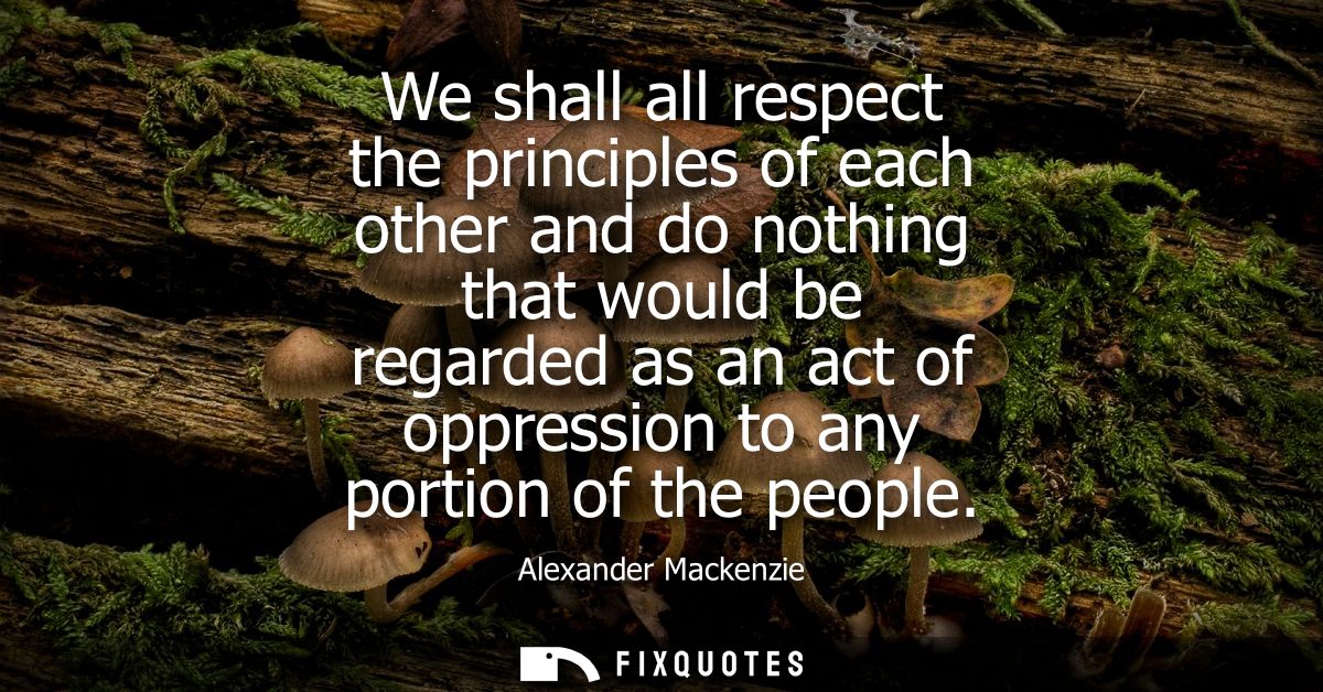 We shall all respect the principles of each other and do nothing that would be regarded as an act of oppression to any p