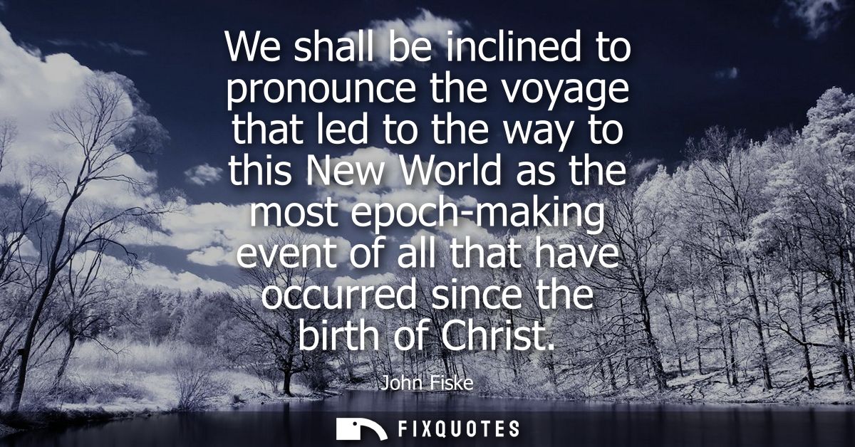 We shall be inclined to pronounce the voyage that led to the way to this New World as the most epoch-making event of all
