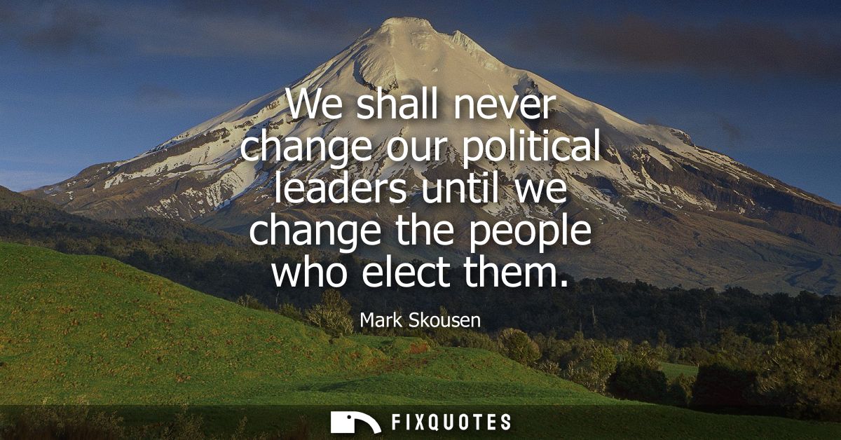 We shall never change our political leaders until we change the people who elect them