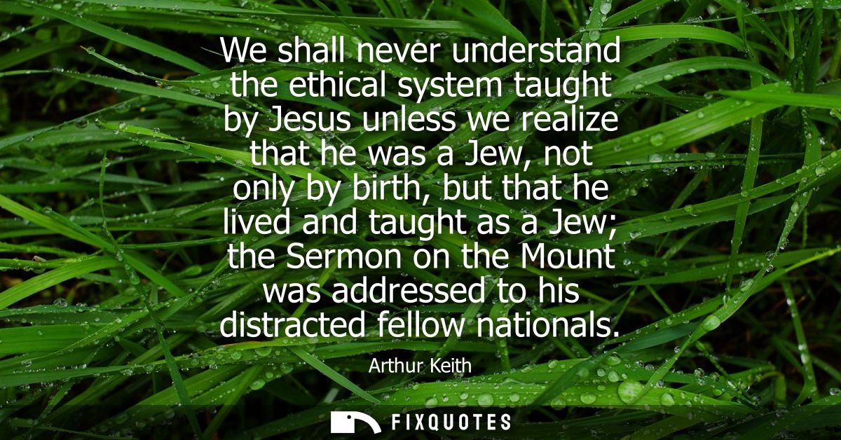 We shall never understand the ethical system taught by Jesus unless we realize that he was a Jew, not only by birth, but