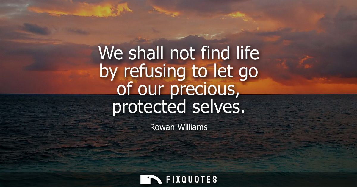 We shall not find life by refusing to let go of our precious, protected selves