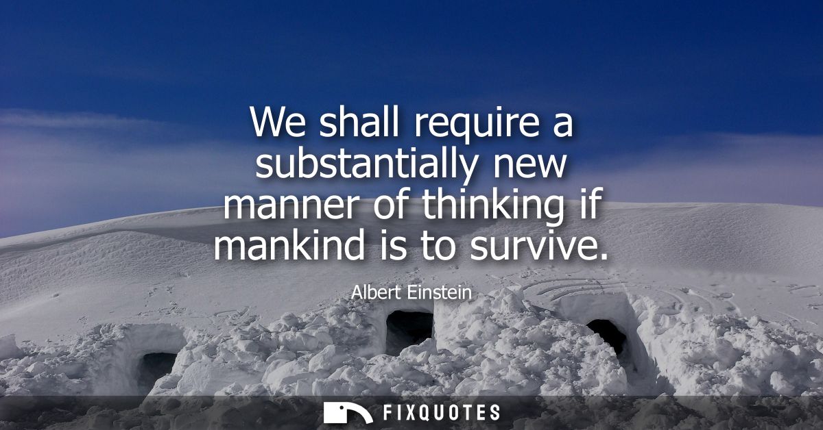 We shall require a substantially new manner of thinking if mankind is to survive