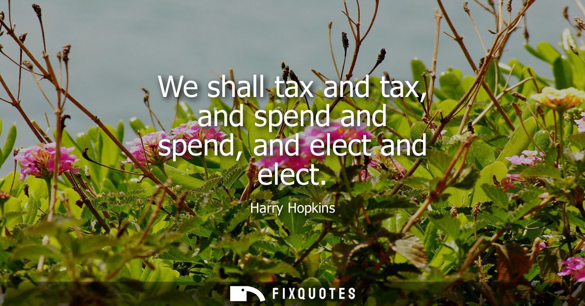 We shall tax and tax, and spend and spend, and elect and elect