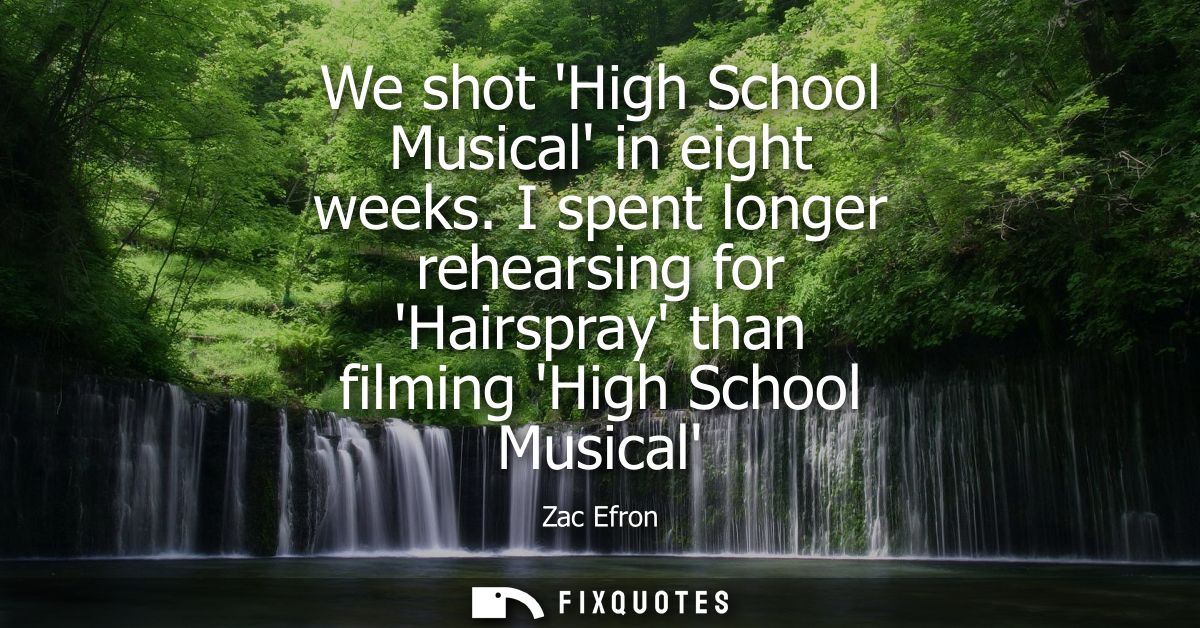We shot High School Musical in eight weeks. I spent longer rehearsing for Hairspray than filming High School Musical