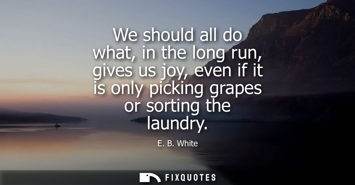 We should all do what, in the long run, gives us joy, even if it is only picking grapes or sorting the laundry