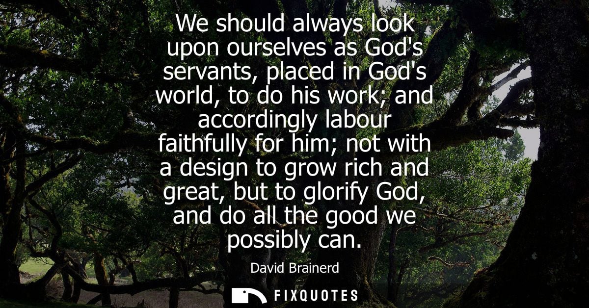 We should always look upon ourselves as Gods servants, placed in Gods world, to do his work and accordingly labour faith