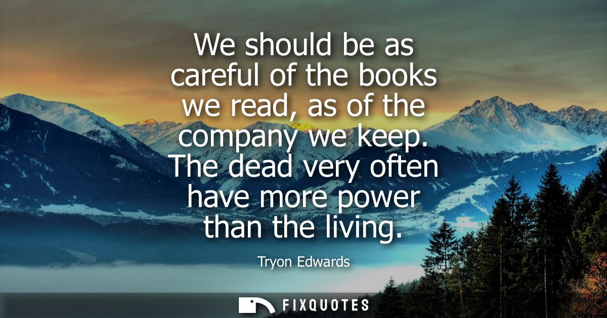 We should be as careful of the books we read, as of the company we keep. The dead very often have more power than the li