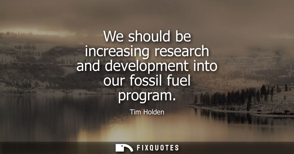 We should be increasing research and development into our fossil fuel program