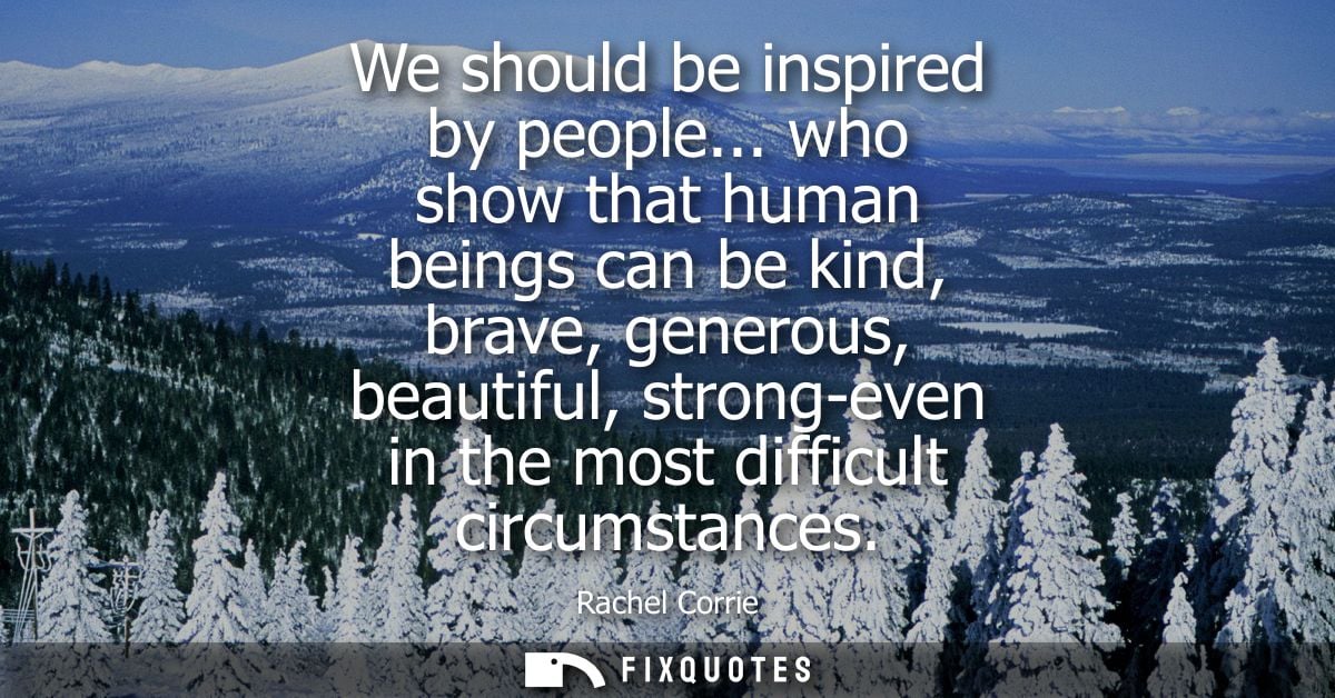 We should be inspired by people... who show that human beings can be kind, brave, generous, beautiful, strong-even in th