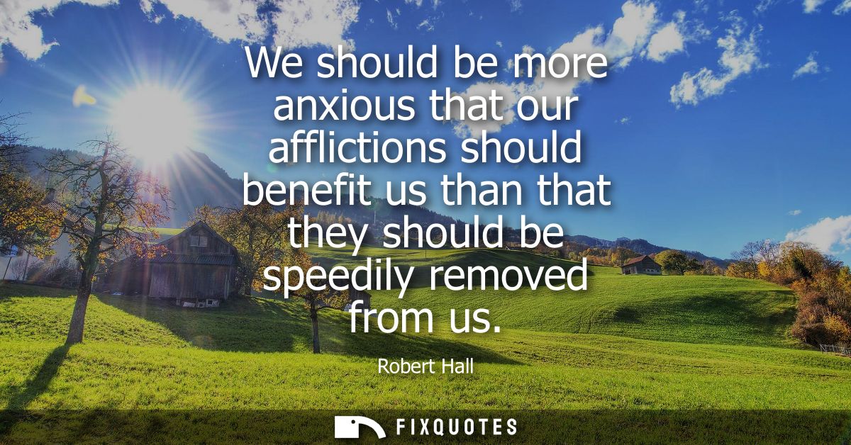 We should be more anxious that our afflictions should benefit us than that they should be speedily removed from us