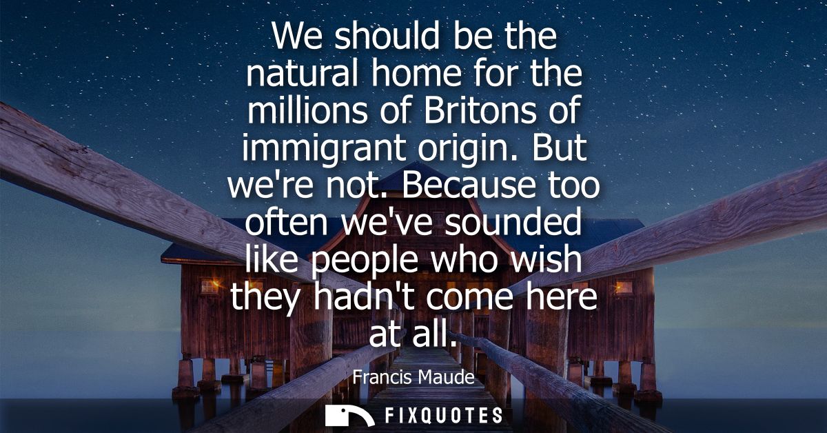 We should be the natural home for the millions of Britons of immigrant origin. But were not. Because too often weve soun
