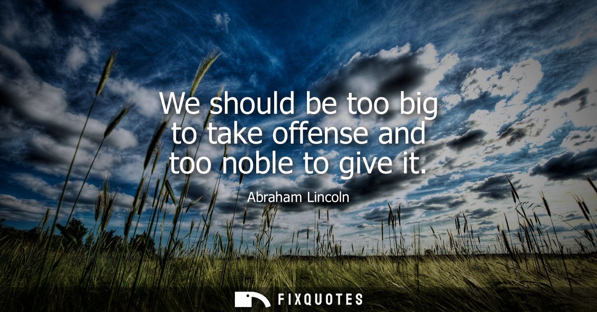 We should be too big to take offense and too noble to give it