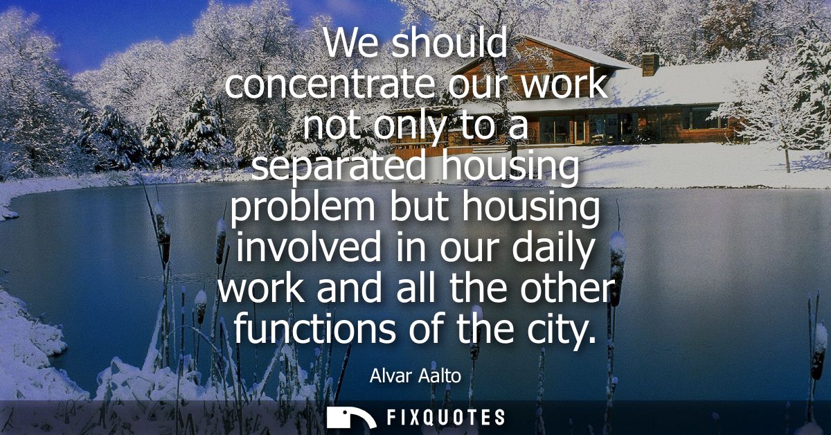 We should concentrate our work not only to a separated housing problem but housing involved in our daily work and all th