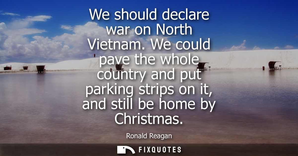 We should declare war on North Vietnam. We could pave the whole country and put parking strips on it, and still be home 