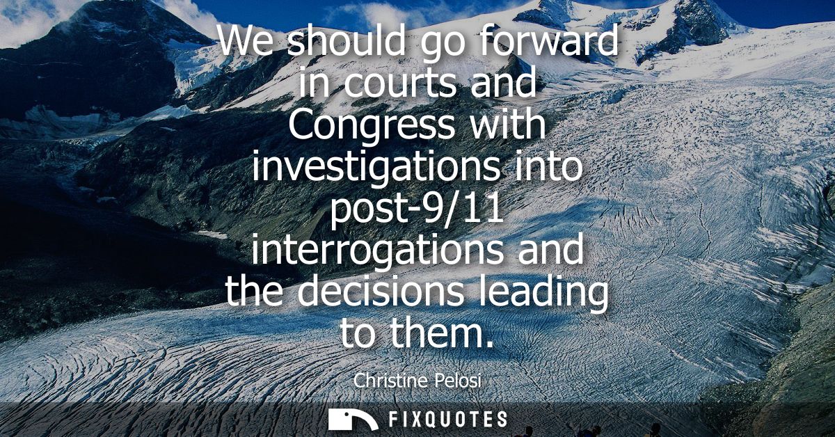 We should go forward in courts and Congress with investigations into post-9/11 interrogations and the decisions leading 