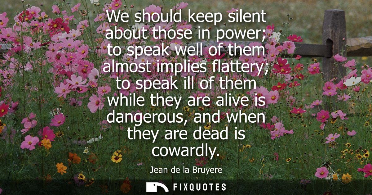 We should keep silent about those in power to speak well of them almost implies flattery to speak ill of them while they