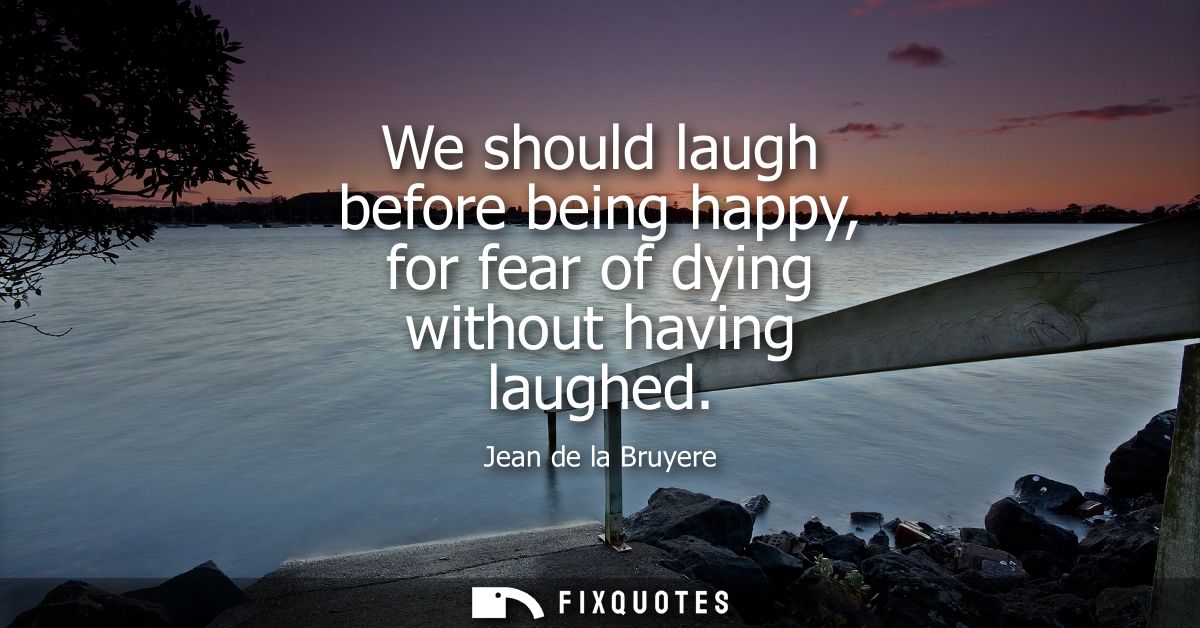 We should laugh before being happy, for fear of dying without having laughed