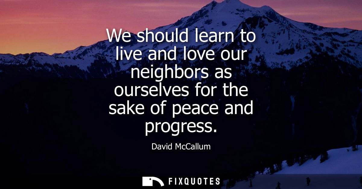 We should learn to live and love our neighbors as ourselves for the sake of peace and progress