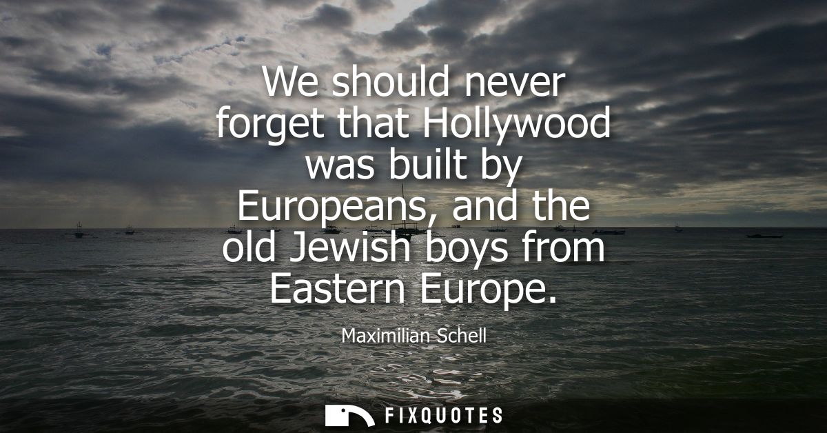 We should never forget that Hollywood was built by Europeans, and the old Jewish boys from Eastern Europe