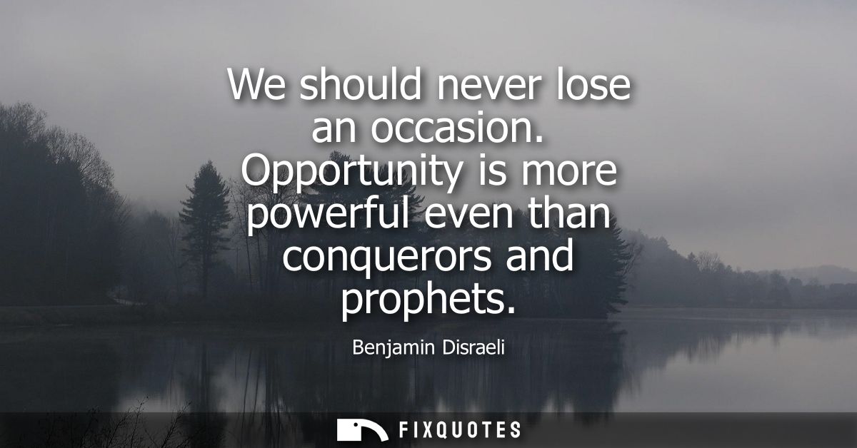 We should never lose an occasion. Opportunity is more powerful even than conquerors and prophets