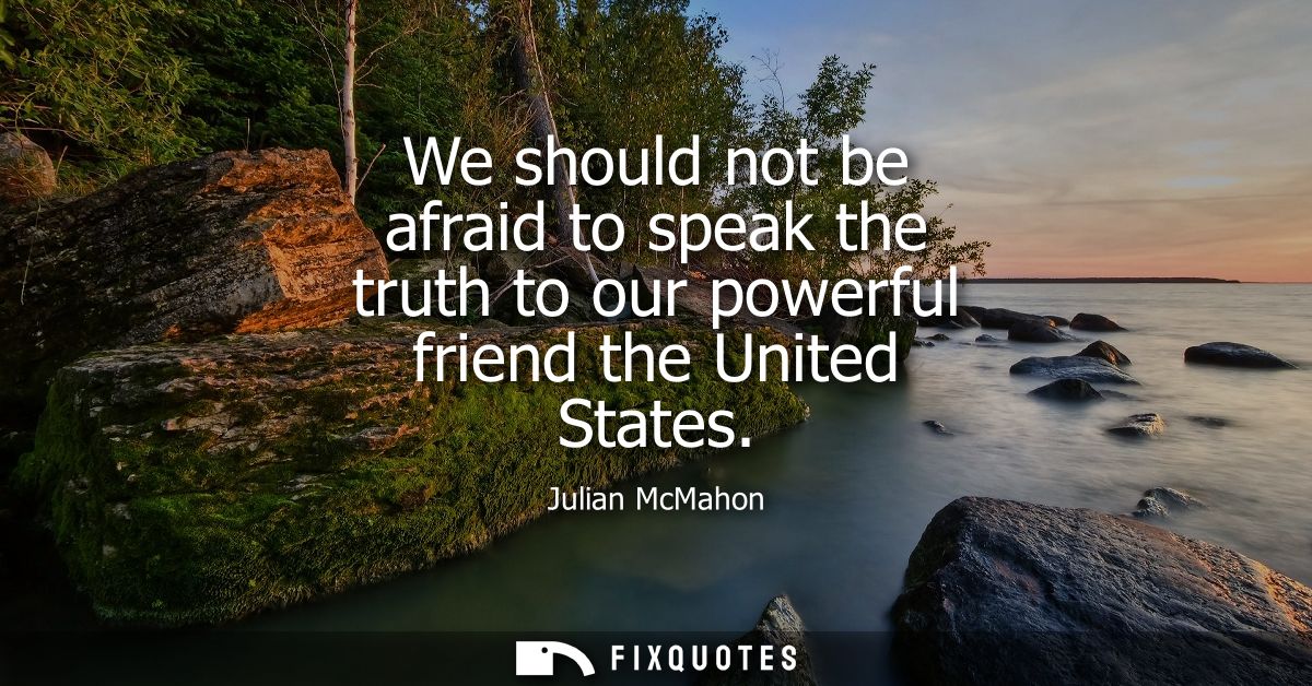 We should not be afraid to speak the truth to our powerful friend the United States - Julian McMahon
