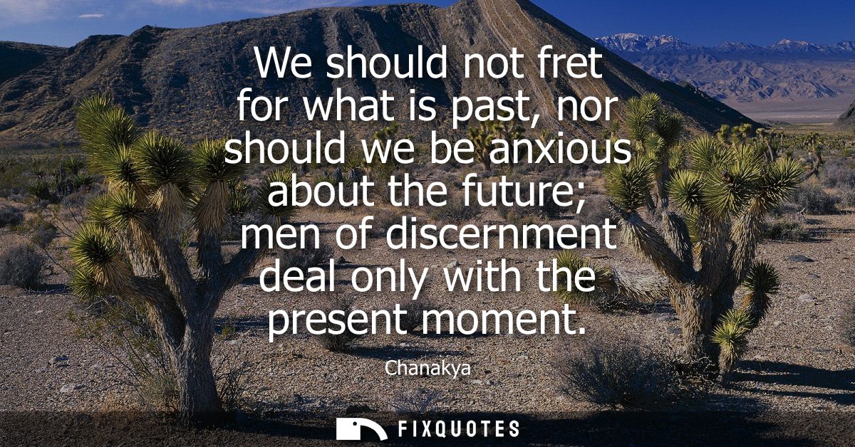 We should not fret for what is past, nor should we be anxious about the future men of discernment deal only with the pre