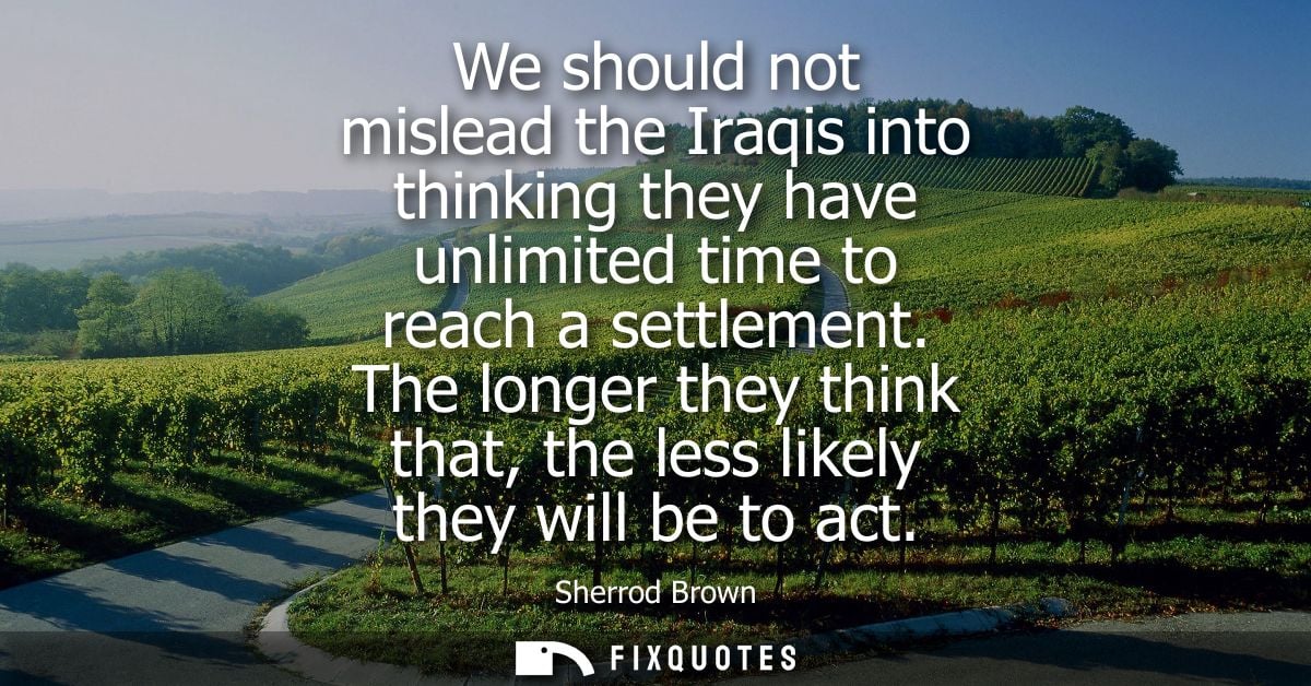 We should not mislead the Iraqis into thinking they have unlimited time to reach a settlement. The longer they think tha