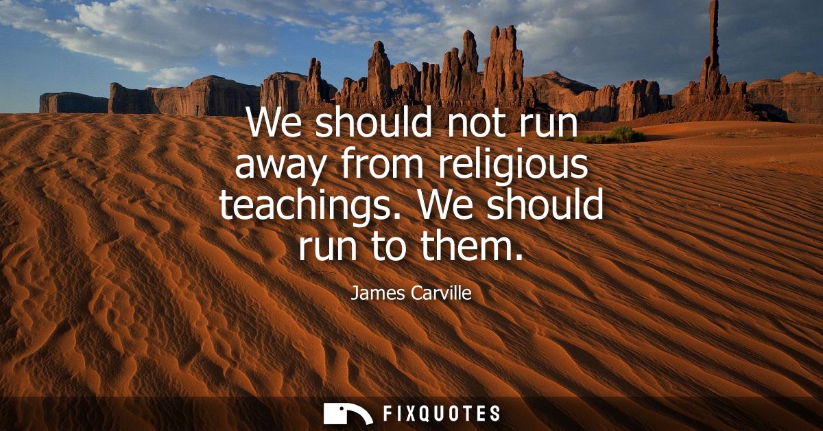 We should not run away from religious teachings. We should run to them