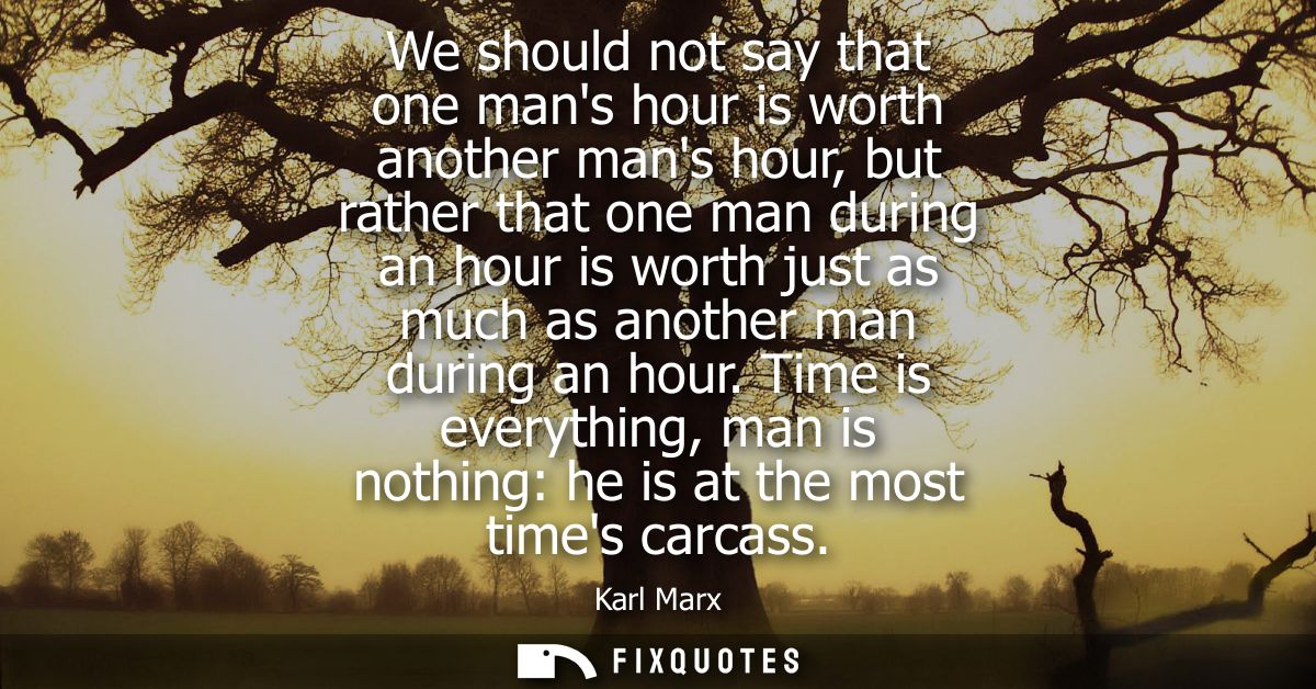 We should not say that one mans hour is worth another mans hour, but rather that one man during an hour is worth just as