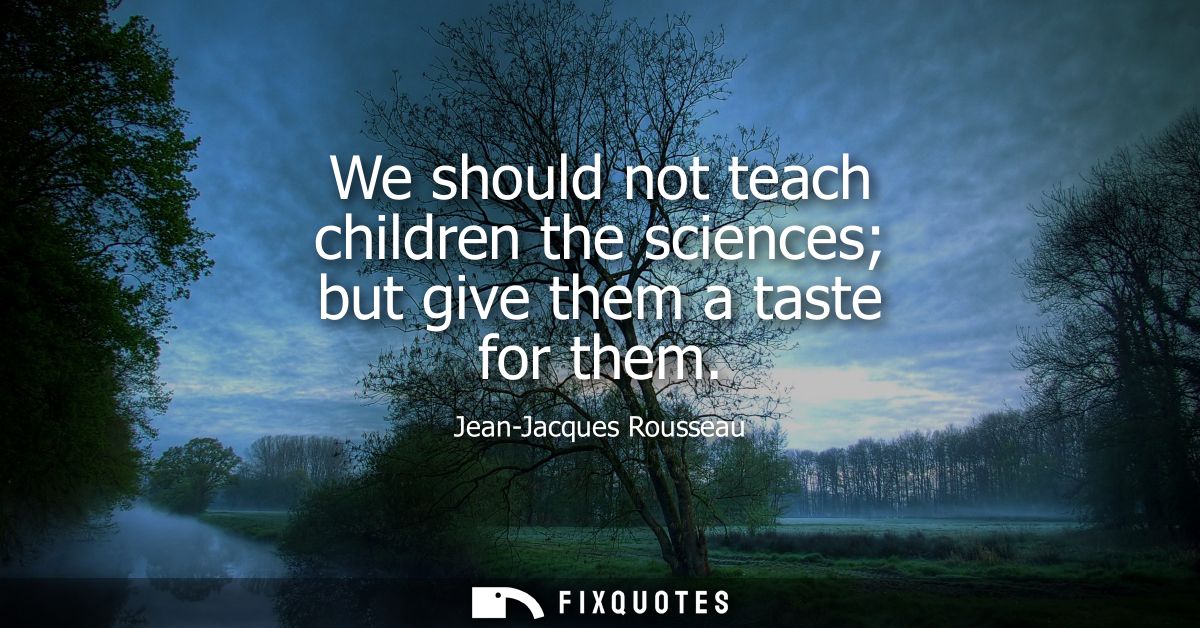 We should not teach children the sciences but give them a taste for them