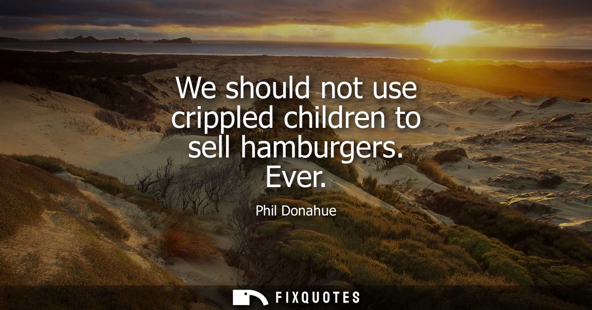 We should not use crippled children to sell hamburgers. Ever