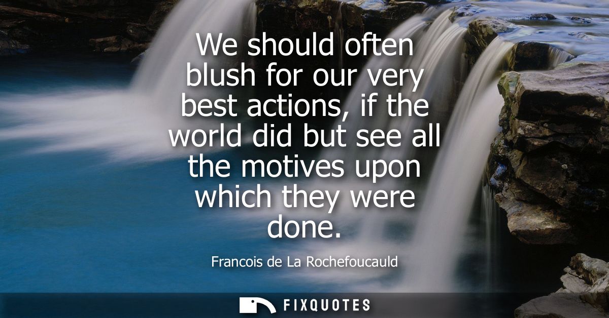 We should often blush for our very best actions, if the world did but see all the motives upon which they were done