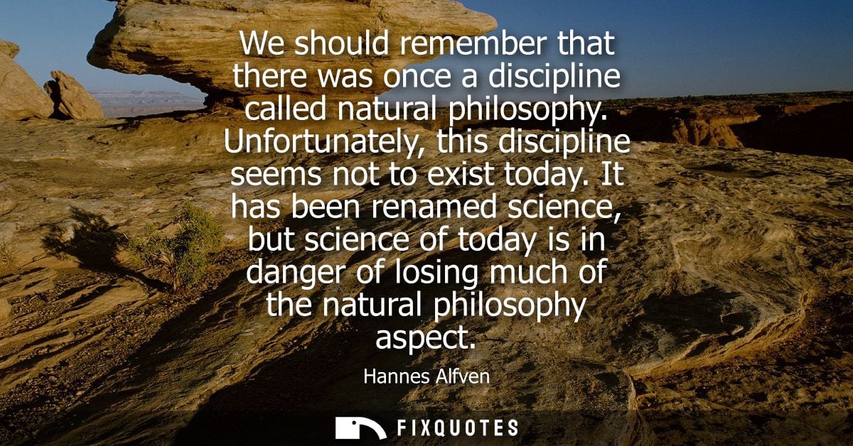 We should remember that there was once a discipline called natural philosophy. Unfortunately, this discipline seems not 