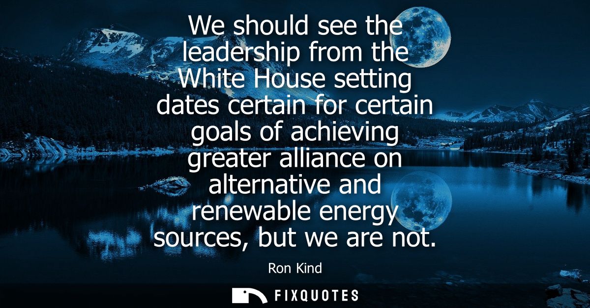 We should see the leadership from the White House setting dates certain for certain goals of achieving greater alliance 