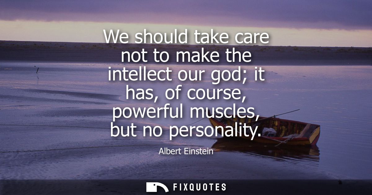 We should take care not to make the intellect our god it has, of course, powerful muscles, but no personality