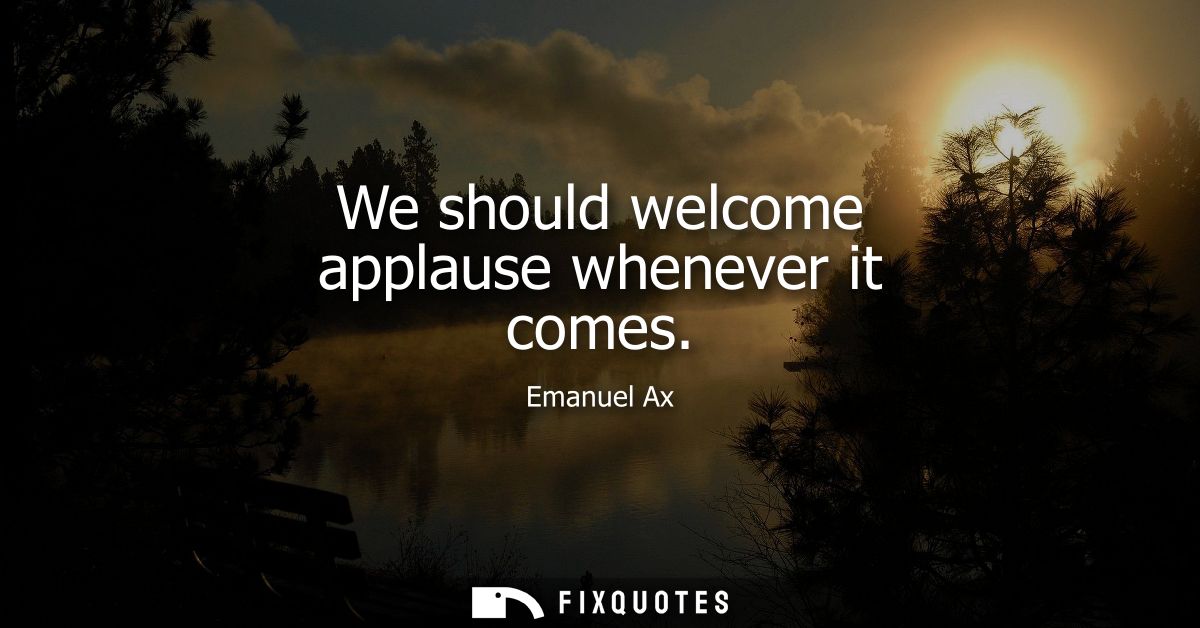 We should welcome applause whenever it comes